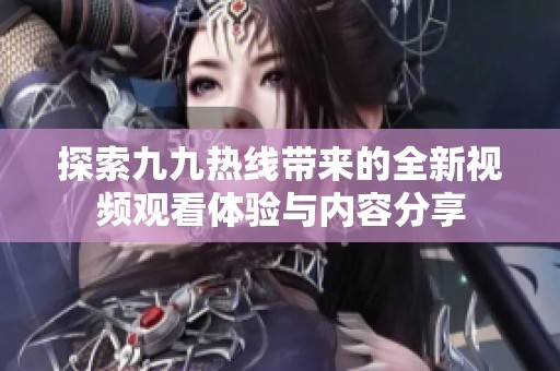 探索九九熱線帶來的全新視頻觀看體驗(yàn)與內(nèi)容分享