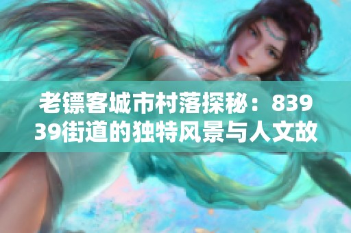 老鏢客城市村落探秘：83939街道的獨(dú)特風(fēng)景與人文故事