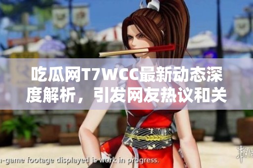 吃瓜網(wǎng)T7WCC最新動態(tài)深度解析，引發(fā)網(wǎng)友熱議和關(guān)注