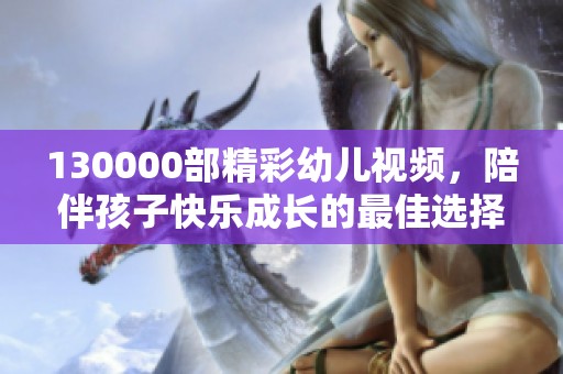130000部精彩幼兒視頻，陪伴孩子快樂(lè)成長(zhǎng)的最佳選擇