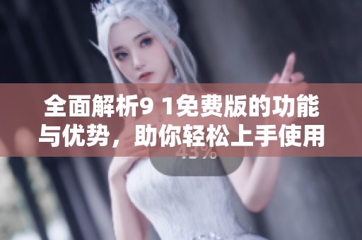 全面解析9 1免費版的功能與優(yōu)勢，助你輕松上手使用攻略