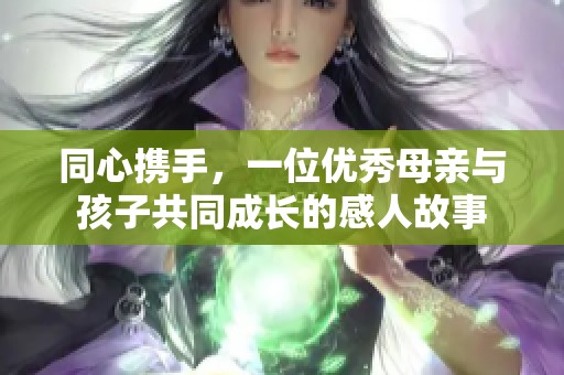 同心攜手，一位優(yōu)秀母親與孩子共同成長的感人故事