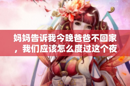 媽媽告訴我今晚爸爸不回家，我們應(yīng)該怎么度過(guò)這個(gè)夜晚