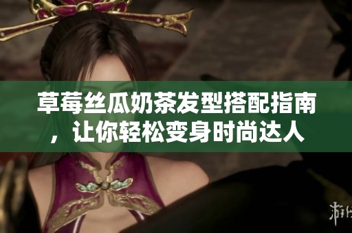 草莓絲瓜奶茶發(fā)型搭配指南，讓你輕松變身時尚達人
