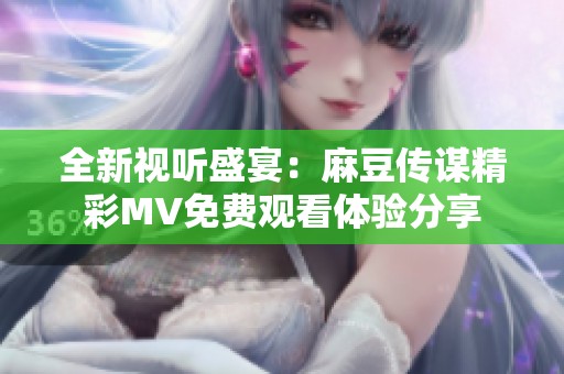 全新視聽盛宴：麻豆傳謀精彩MV免費(fèi)觀看體驗(yàn)分享