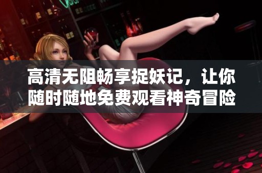 高清無阻暢享捉妖記，讓你隨時隨地免費觀看神奇冒險之旅
