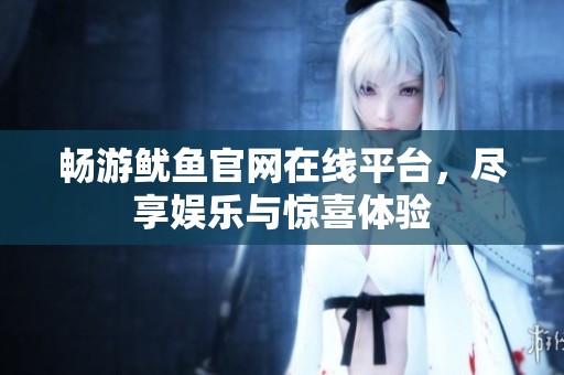暢游魷魚(yú)官網(wǎng)在線(xiàn)平臺(tái)，盡享娛樂(lè)與驚喜體驗(yàn)