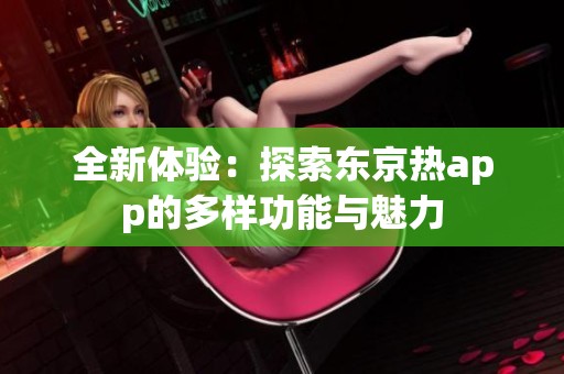 全新體驗(yàn)：探索東京熱app的多樣功能與魅力