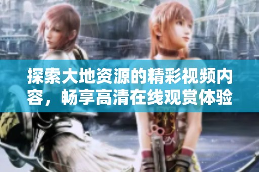 探索大地資源的精彩視頻內(nèi)容，暢享高清在線觀賞體驗
