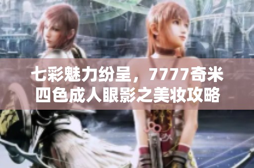七彩魅力紛呈，7777奇米四色成人眼影之美妝攻略