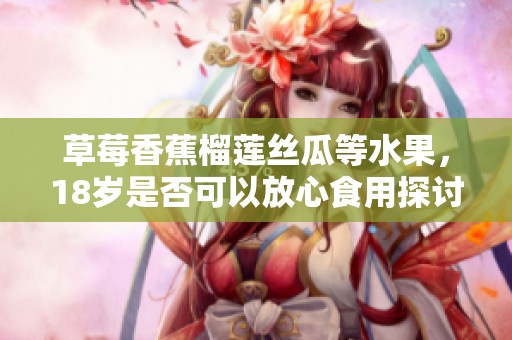 草莓香蕉榴蓮絲瓜等水果,18歲是否可以放心食用探討 草莓香蕉榴蓮絲瓜等水果,18歲是否可以放心食用探討