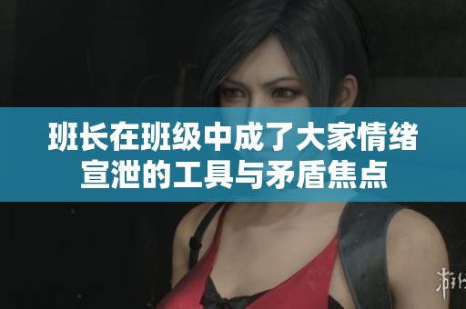 班長(zhǎng)在班級(jí)中成了大家情緒宣泄的工具與矛盾焦點(diǎn)