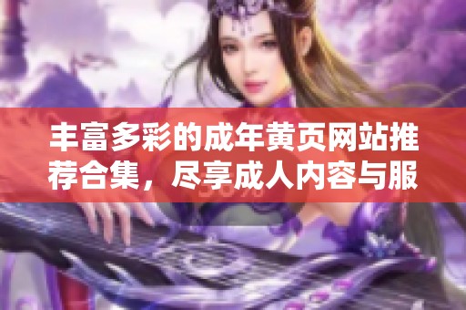 豐富多彩的成年黃頁網(wǎng)站推薦合集，盡享成人內(nèi)容與服務(wù)