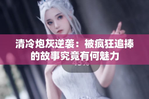清冷炮灰逆襲：被瘋狂追捧的故事究竟有何魅力