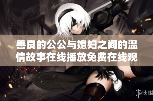善良的公公與媳婦之間的溫情故事在線播放免費(fèi)在線觀看