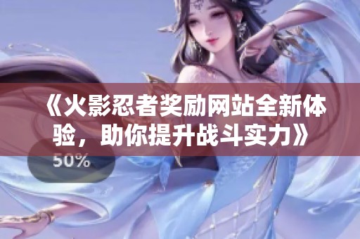 《火影忍者獎(jiǎng)勵(lì)網(wǎng)站全新體驗(yàn)，助你提升戰(zhàn)斗實(shí)力》