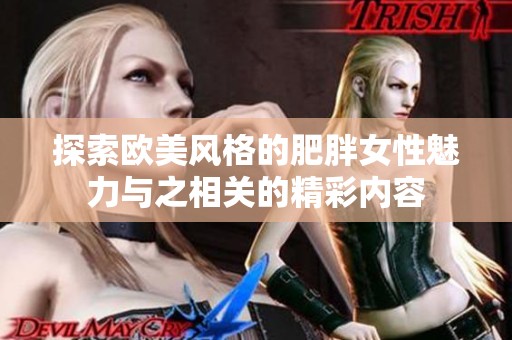 探索歐美風(fēng)格的肥胖女性魅力與之相關(guān)的精彩內(nèi)容