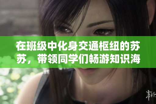 在班級(jí)中化身交通樞紐的蘇蘇，帶領(lǐng)同學(xué)們暢游知識(shí)海洋