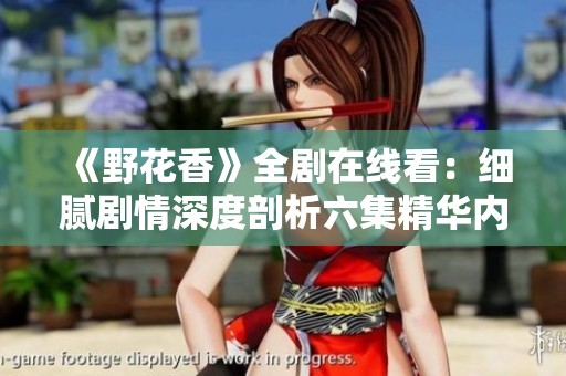 《野花香》全劇在線看：細(xì)膩劇情深度剖析六集精華內(nèi)容