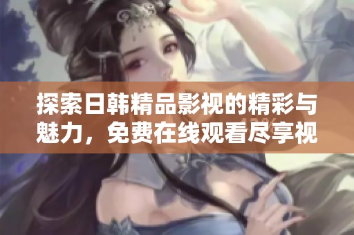 探索日韓精品影視的精彩與魅力，免費(fèi)在線觀看盡享視聽(tīng)盛宴