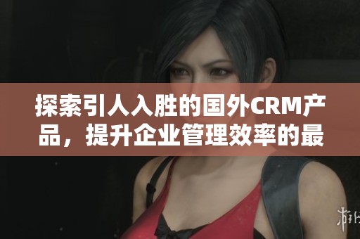 探索引人入勝的國外CRM產(chǎn)品，提升企業(yè)管理效率的最佳選擇