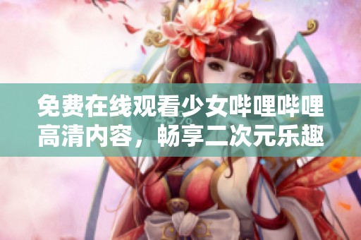 免費(fèi)在線觀看少女嗶哩嗶哩高清內(nèi)容，暢享二次元樂趣