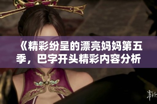 《精彩紛呈的漂亮媽媽第五季，巴字開頭精彩內(nèi)容分析》