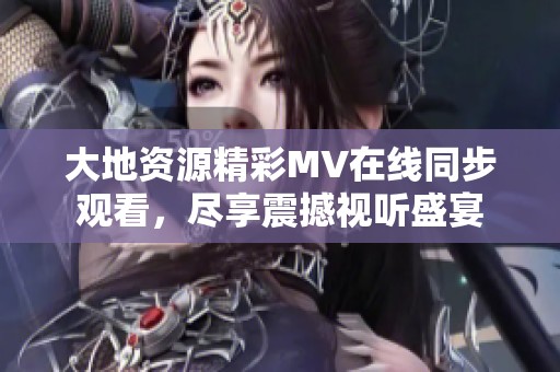 大地資源精彩MV在線同步觀看，盡享震撼視聽盛宴