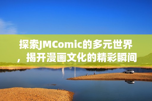 探索JMComic的多元世界，揭開漫畫文化的精彩瞬間