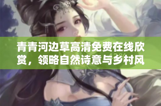 青青河邊草高清免費(fèi)在線欣賞，領(lǐng)略自然詩意與鄉(xiāng)村風(fēng)光