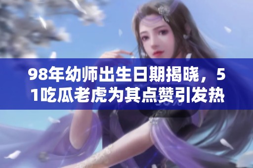 98年幼師出生日期揭曉，51吃瓜老虎為其點(diǎn)贊引發(fā)熱議