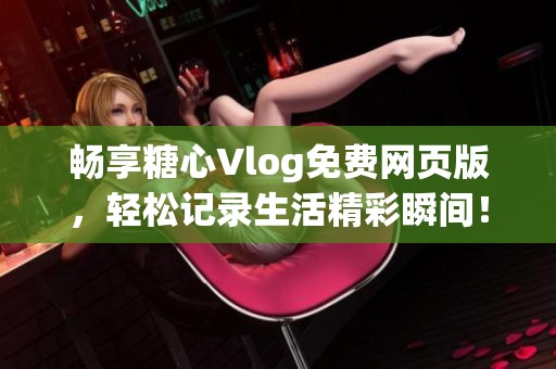 暢享糖心Vlog免費(fèi)網(wǎng)頁(yè)版，輕松記錄生活精彩瞬間！