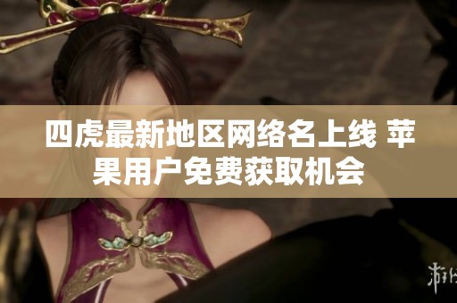 四虎最新地區(qū)網(wǎng)絡(luò)名上線 蘋果用戶免費獲取機(jī)會
