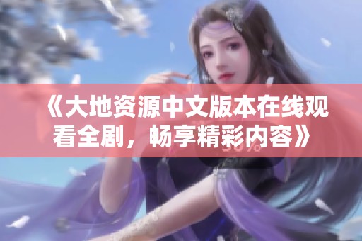 《大地資源中文版本在線(xiàn)觀(guān)看全劇，暢享精彩內(nèi)容》