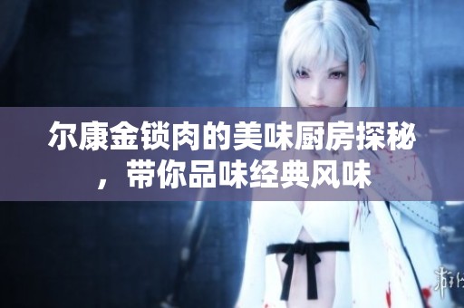 爾康金鎖肉的美味廚房探秘，帶你品味經(jīng)典風味