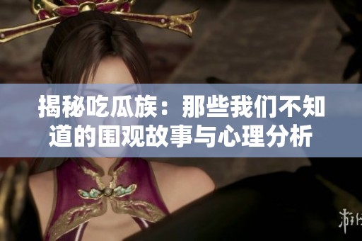 揭秘吃瓜族：那些我們不知道的圍觀故事與心理分析