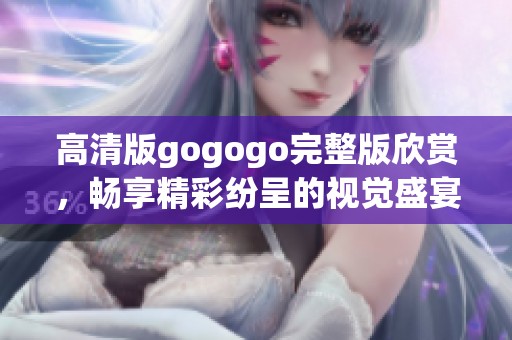 高清版gogogo完整版欣賞，暢享精彩紛呈的視覺盛宴