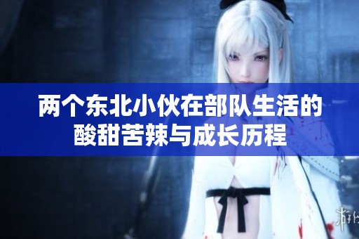兩個東北小伙在部隊生活的酸甜苦辣與成長歷程
