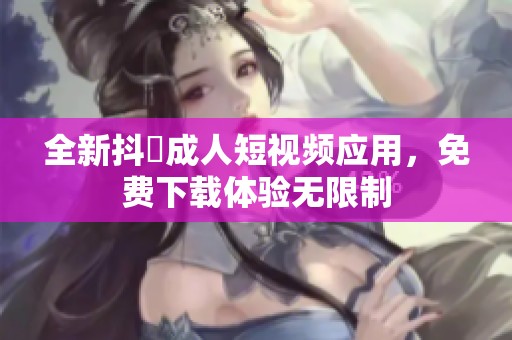 全新抖抈成人短視頻應(yīng)用，免費(fèi)下載體驗無限制