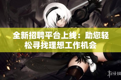 全新招聘平臺(tái)上線：助您輕松尋找理想工作機(jī)會(huì)