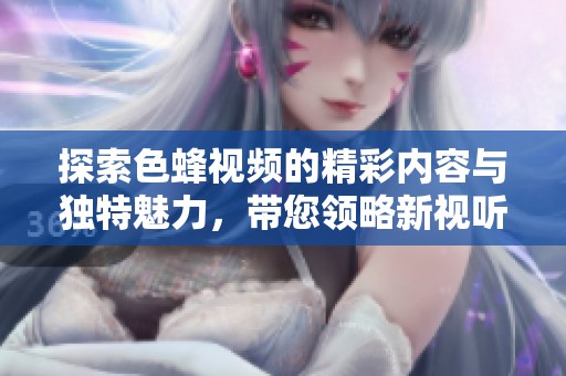 探索色蜂視頻的精彩內容與獨特魅力，帶您領略新視聽體驗