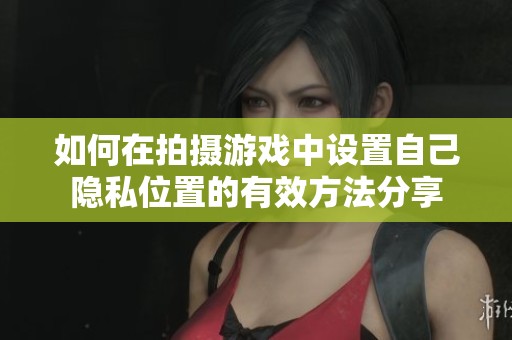 如何在拍攝游戲中設(shè)置自己隱私位置的有效方法分享
