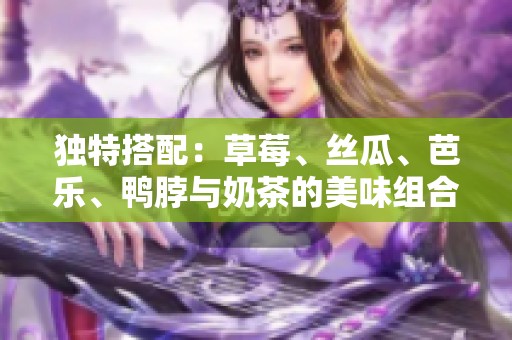 獨特搭配：草莓、絲瓜、芭樂、鴨脖與奶茶的美味組合探索