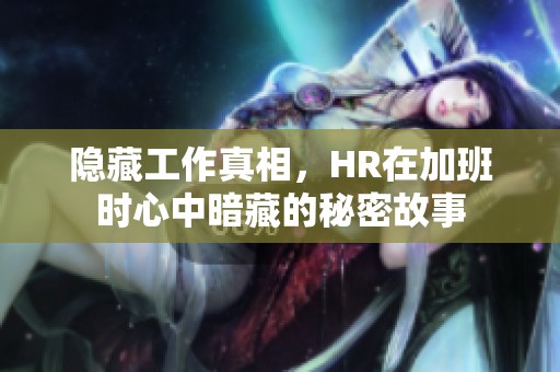 隱藏工作真相，HR在加班時(shí)心中暗藏的秘密故事