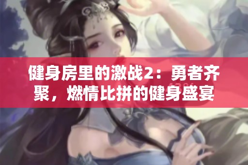健身房里的激戰(zhàn)2：勇者齊聚，燃情比拼的健身盛宴