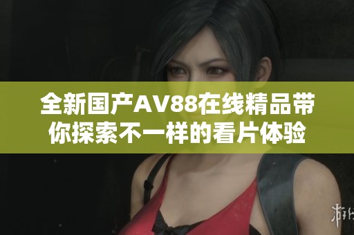 全新國(guó)產(chǎn)AV88在線精品帶你探索不一樣的看片體驗(yàn)