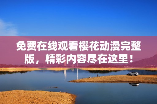 免費(fèi)在線觀看櫻花動漫完整版，精彩內(nèi)容盡在這里！