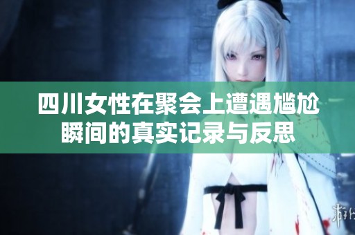 四川女性在聚會(huì)上遭遇尷尬瞬間的真實(shí)記錄與反思