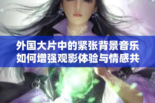 外國(guó)大片中的緊張背景音樂如何增強(qiáng)觀影體驗(yàn)與情感共鳴