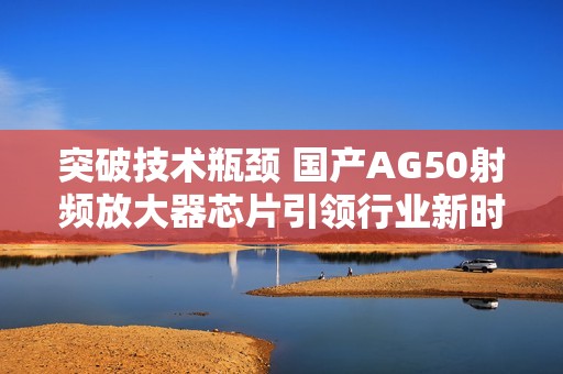 突破技術(shù)瓶頸 國產(chǎn)AG50射頻放大器芯片引領(lǐng)行業(yè)新時代